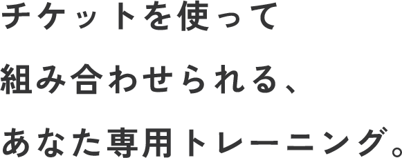 チケットを使って組み合わせられる、あなた専用トレーニング。