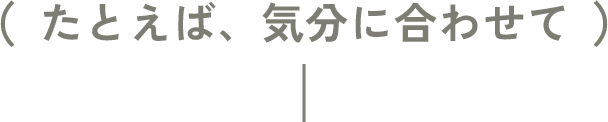 たとえば、気分に合わせて