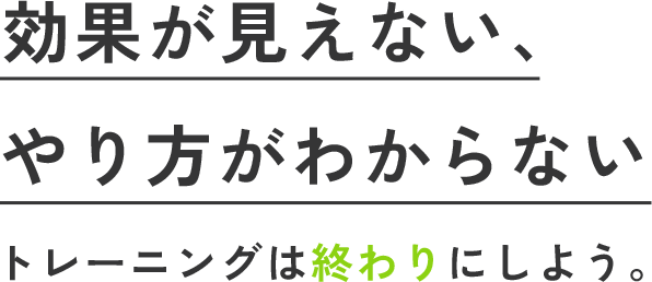 効果が見えない、やり方がわからないトレーニングは終わりにしよう。