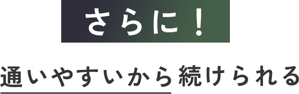 さらに！通いやすいから続けられる