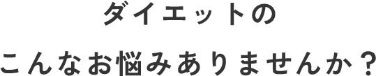 ダイエットのこんなお悩みありませんか？