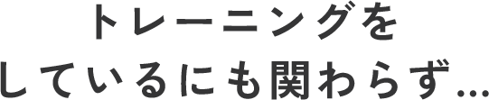 トレーニングをしているにも関わらず…