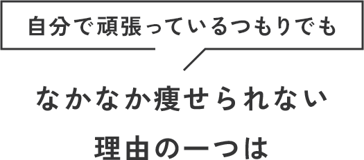 自分で頑張っているつもりでもなかなか痩せられない
                        理由の一つは