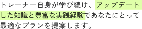 トレーナー自身が学び続け、アップデートした知識と豊富な実践経験であなたにとって最適なプランを提案します。