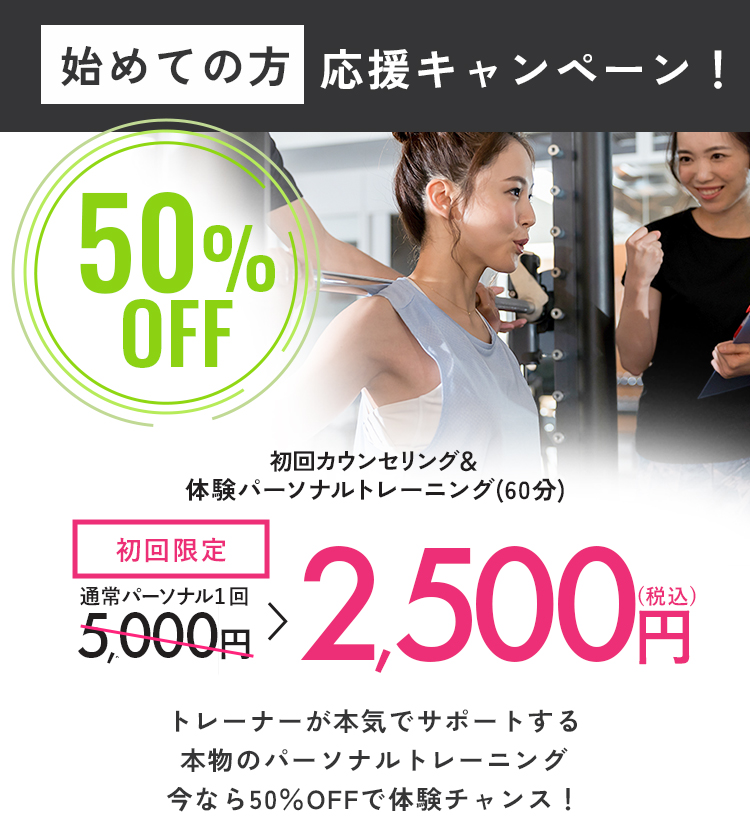 初めての方応援キャンペーン！50％OFF：初回カウンセリング＆体験パーソナルトレーニング(60分)、通常パーソナル１回税込5,000円のところ、初回限定｜税込25,00円!あなたに最適なトレーニングメニュー・ボディケア・食事提案今なら50％OFFで体験チャンス！